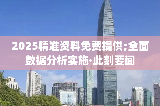 2025精准资料免费提供;全面数据分析实施·此刻要闻