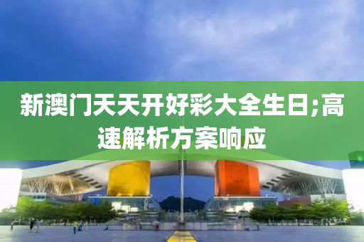 新澳门天天开好彩大全生日;高速解析方案响应