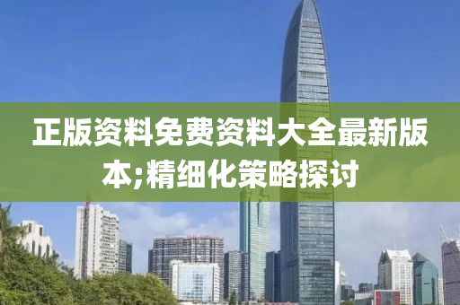 正版资料免费资料大全最新版本;精细化策略探讨