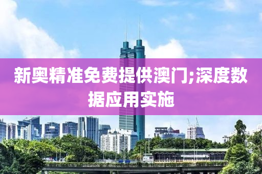 新奥精准免费提供澳门;深度数据应用实施