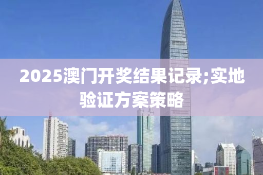 2025澳门开奖结果记录;实地验证方案策略