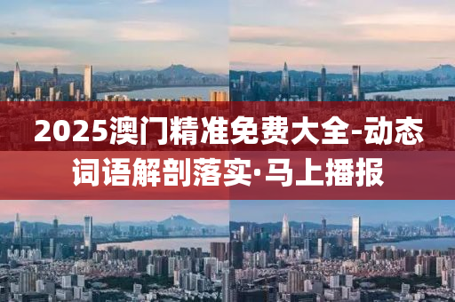 2025澳门精准免费大全-动态词语解剖落实·马上播报
