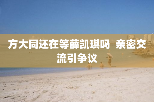 方大同还在等薛凯琪吗  亲密交流引争议