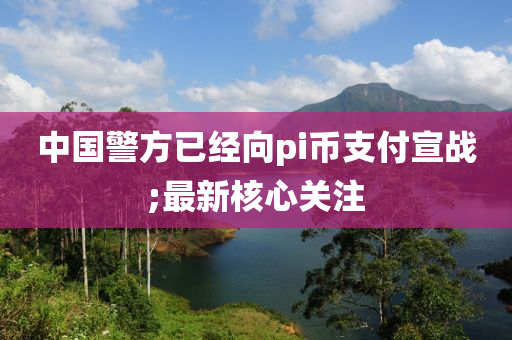 中国警方已经向pi币支付宣战;最新核心关注
