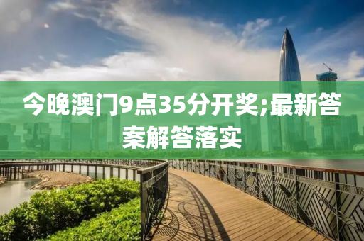 今晚澳门9点35分开奖;最新答案解答落实