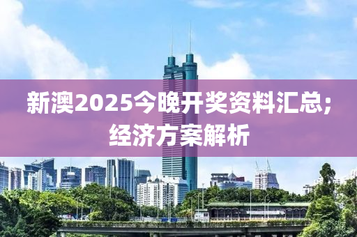 新澳2025今晚开奖资料汇总;经济方案解析