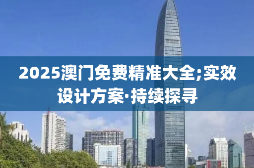 2025澳门免费精准大全;实效设计方案·持续探寻