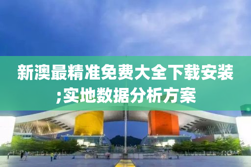新澳最精准免费大全下载安装;实地数据分析方案