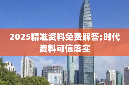 2025精准资料免费解答;时代资料可信落实