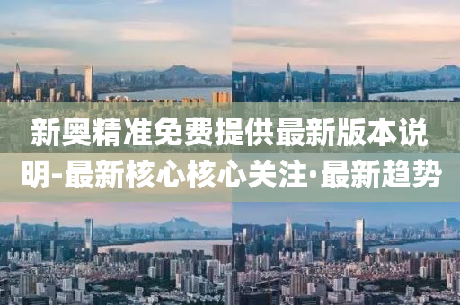 新奥精准免费提供最新版本说明-最新核心核心关注·最新趋势