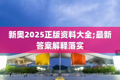 新奥2025正版资料大全;最新答案解释落实