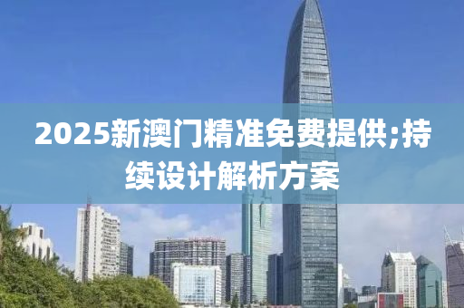 2025新澳门精准免费提供;持续设计解析方案