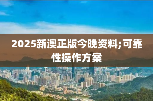2025新澳正版今晚资料;可靠性操作方案