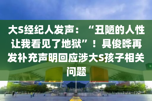 大S经纪人发声：“丑陋的人性让我看见了地狱”！具俊晔再发补充声明回应涉大S孩子相关问题