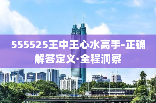 555525王中王心水高手-正确解答定义·全程洞察