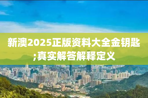 新澳2025正版资料大全金钥匙;真实解答解释定义