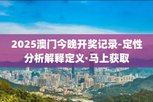 2025澳门今晚开奖记录-定性分析解释定义·马上获取