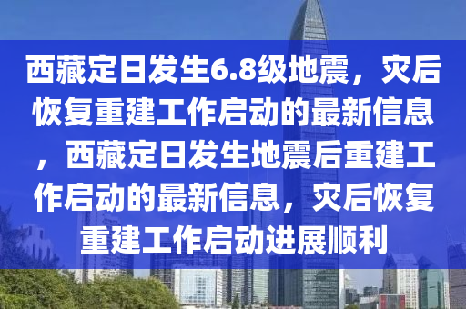 西藏定日发生6.8级地震，灾后恢复重建工作启动的最新信息，西藏定日发生地震后重建工作启动的最新信息，灾后恢复重建工作启动进展顺利