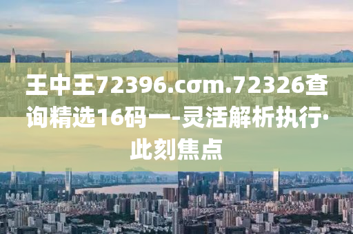 王中王72396.cσm.72326查询精选16码一-灵活解析执行·此刻焦点