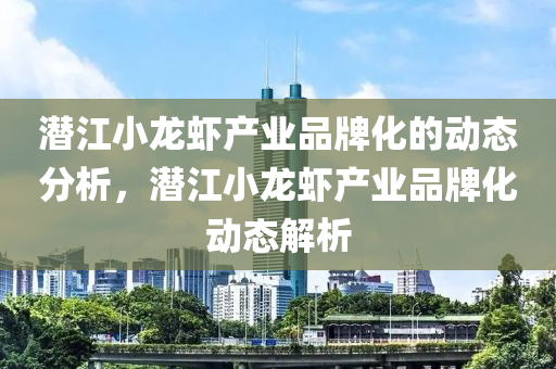 潜江小龙虾产业品牌化的动态分析，潜江小龙虾产业品牌化动态解析