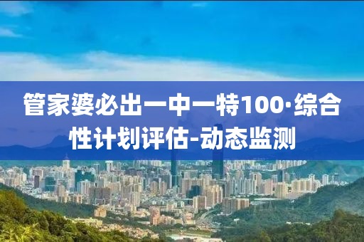 管家婆必出一中一特100·综合性计划评估-动态监测