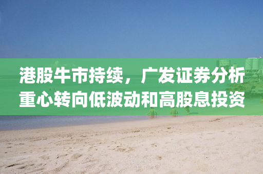 港股牛市持续，广发证券分析重心转向低波动和高股息投资