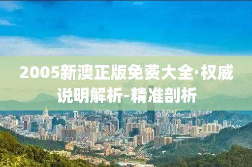2005新澳正版免费大全·权威说明解析-精准剖析