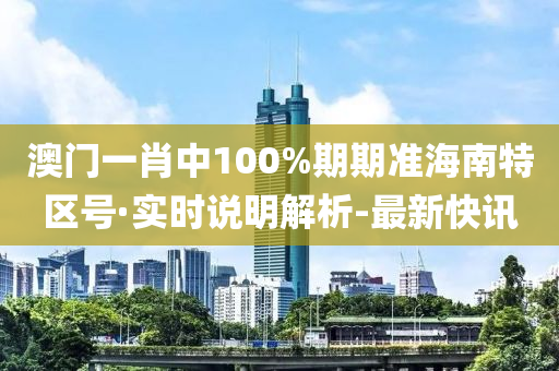 澳门一肖中100%期期准海南特区号·实时说明解析-最新快讯