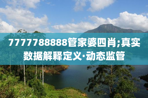 7777788888管家婆四肖;真实数据解释定义·动态监管