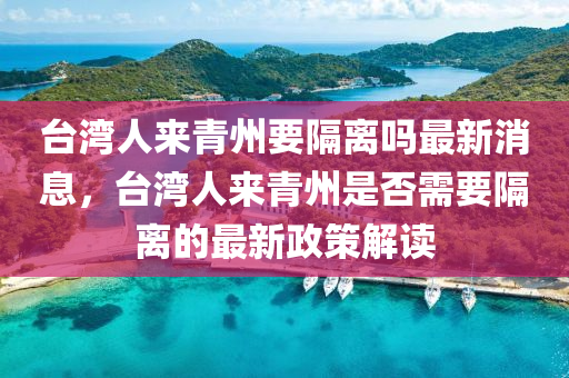 台湾人来青州要隔离吗最新消息，台湾人来青州是否需要隔离的最新政策解读