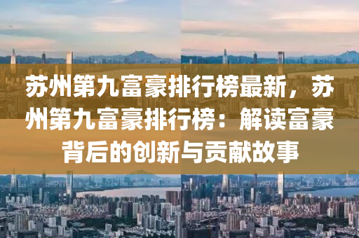 苏州第九富豪排行榜最新，苏州第九富豪排行榜：解读富豪背后的创新与贡献故事
