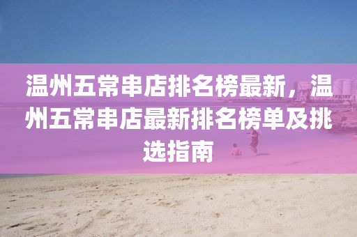 温州五常串店排名榜最新，温州五常串店最新排名榜单及挑选指南
