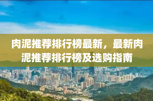 肉泥推荐排行榜最新，最新肉泥推荐排行榜及选购指南