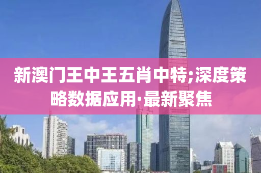 新澳门王中王五肖中特;深度策略数据应用·最新聚焦