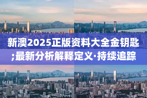 新澳2025正版资料大全金钥匙;最新分析解释定义·持续追踪
