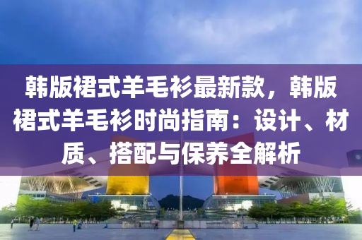 韩版裙式羊毛衫最新款，韩版裙式羊毛衫时尚指南：设计、材质、搭配与保养全解析