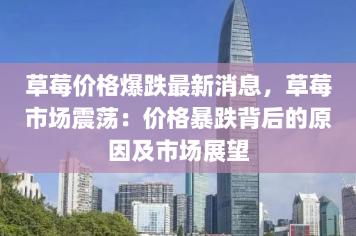 草莓价格爆跌最新消息，草莓市场震荡：价格暴跌背后的原因及市场展望
