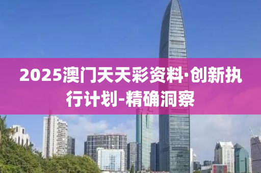 2025澳门天天彩资料·创新执行计划-精确洞察