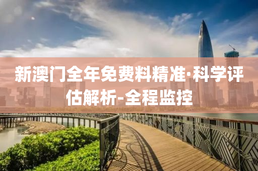 新澳门全年免费料精准·科学评估解析-全程监控