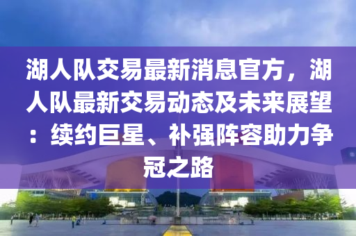 湖人队交易最新消息官方，湖人队最新交易动态及未来展望：续约巨星、补强阵容助力争冠之路