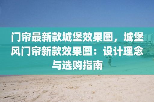 门帘最新款城堡效果图，城堡风门帘新款效果图：设计理念与选购指南