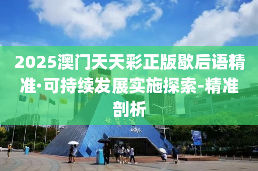 2025澳门天天彩正版歇后语精准·可持续发展实施探索-精准剖析