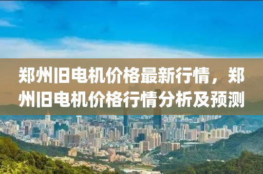 郑州旧电机价格最新行情，郑州旧电机价格行情分析及预测