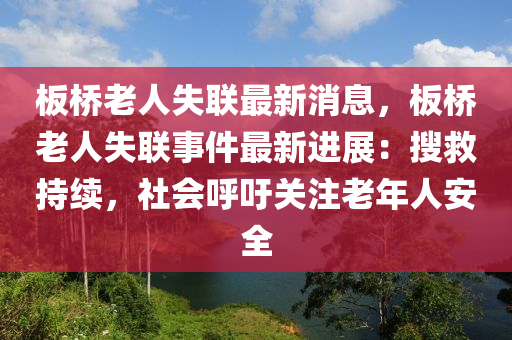 板桥老人失联最新消息，板桥老人失联事件最新进展：搜救持续，社会呼吁关注老年人安全