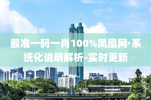 最准一码一肖100%凤凰网·系统化说明解析-实时更新