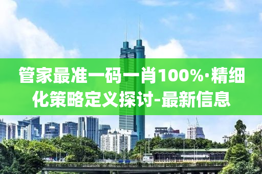 管家最准一码一肖100%·精细化策略定义探讨-最新信息