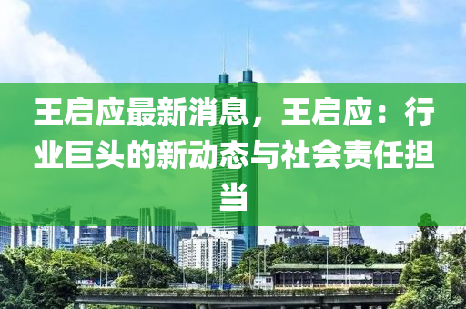 王启应最新消息，王启应：行业巨头的新动态与社会责任担当