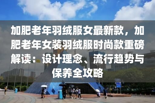 加肥老年羽绒服女最新款，加肥老年女装羽绒服时尚款重磅解读：设计理念、流行趋势与保养全攻略
