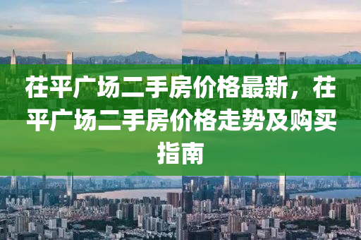 茌平广场二手房价格最新，茌平广场二手房价格走势及购买指南