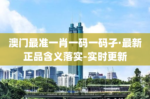 澳门最准一肖一码一码孑·最新正品含义落实-实时更新